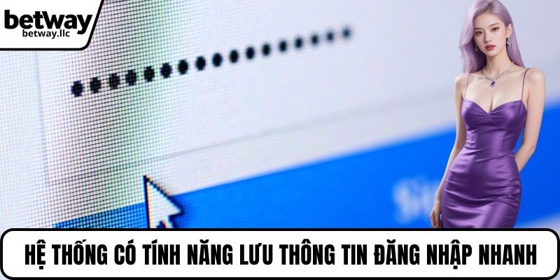 Hệ thống có tính năng lưu thông tin giúp đăng nhập nhanh