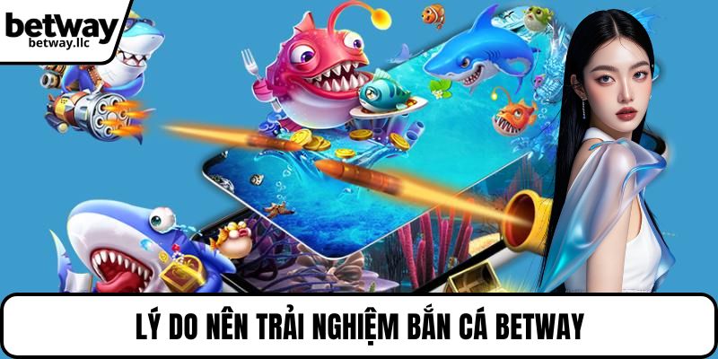 Lý do nên trải nghiệm bắn cá BETWAY